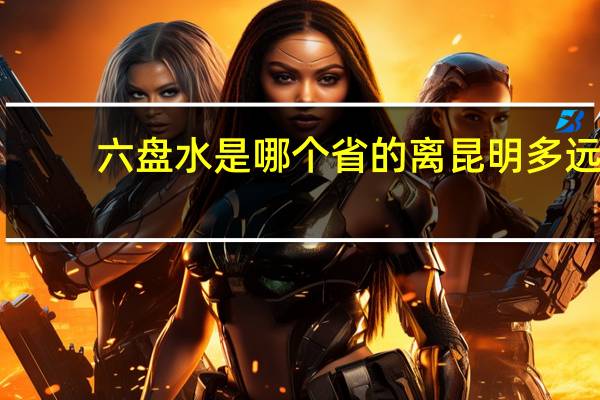 六盘水是哪个省的离昆明多远