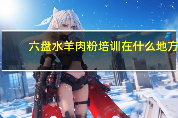六盘水羊肉粉培训在什么地方