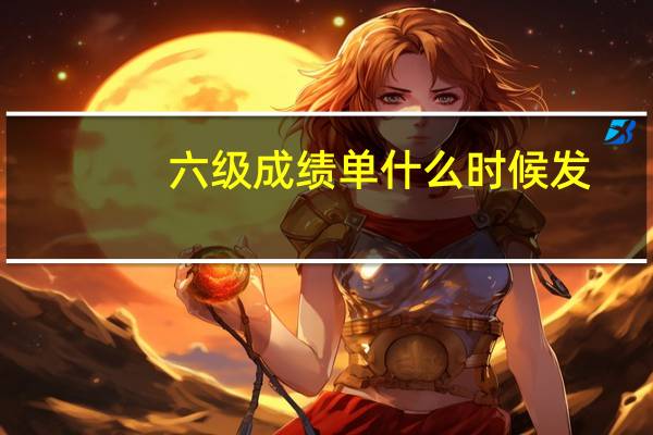 六级成绩单什么时候发（六级成绩单）