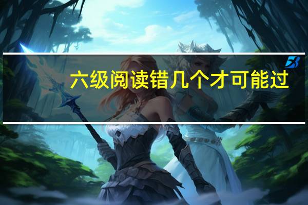 六级阅读错几个才可能过（六级阅读）