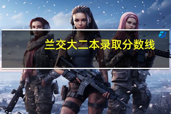 兰交大二本录取分数线