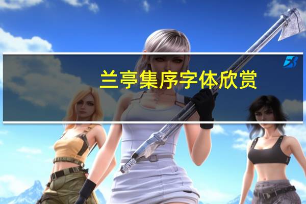 兰亭集序字体欣赏(兰亭集序书法字体)