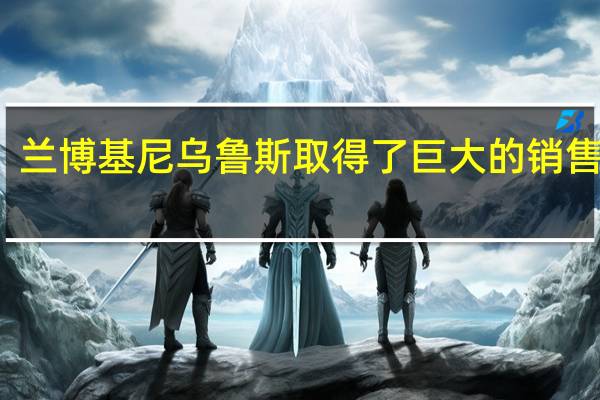 兰博基尼乌鲁斯取得了巨大的销售成功