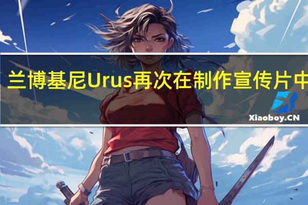 兰博基尼Urus再次在制作宣传片中预览