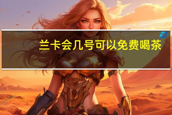 兰卡会几号可以免费喝茶