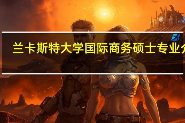 兰卡斯特大学国际商务硕士专业介绍