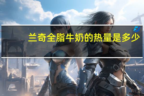 兰奇 全脂牛奶的热量是多少