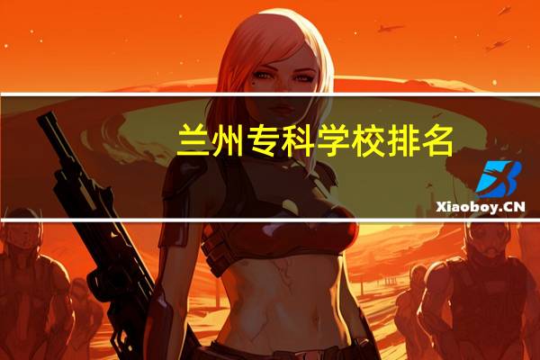 兰州专科学校排名，甘肃大专院校有哪些