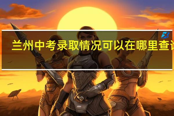 兰州中考录取情况可以在哪里查询到