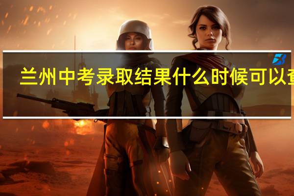 兰州中考录取结果什么时候可以查询