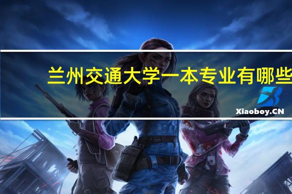 兰州交通大学一本专业有哪些