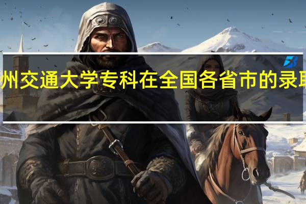 兰州交通大学专科在全国各省市的录取分数线