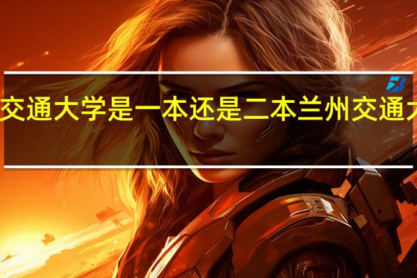 兰州交通大学是一本还是二本 兰州交通大学是几本