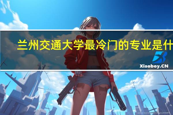 兰州交通大学最冷门的专业是什么