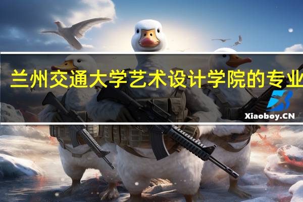 兰州交通大学艺术设计学院的专业介绍