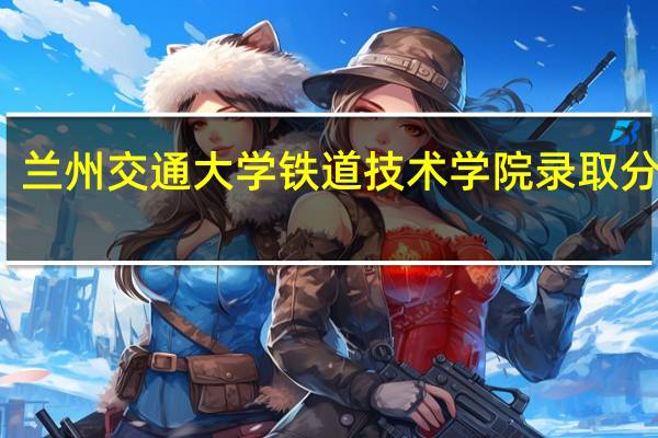 兰州交通大学铁道技术学院录取分数线