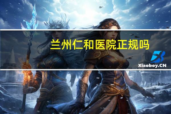 兰州仁和医院正规吗(兰州仁和医院是公立医院吗)