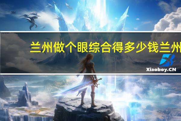 兰州做个眼综合得多少钱 兰州哪家医院的眼科好啊