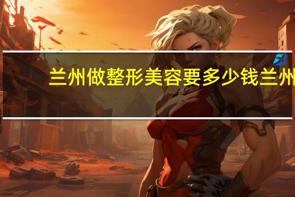 兰州做整形美容要多少钱 兰州做鼻子哪家做的好