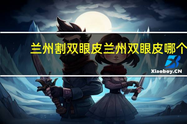 兰州割双眼皮 兰州双眼皮哪个医院较好