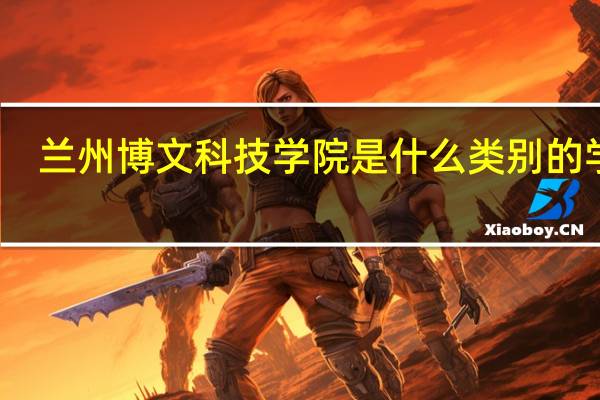 兰州博文科技学院是什么类别的学校