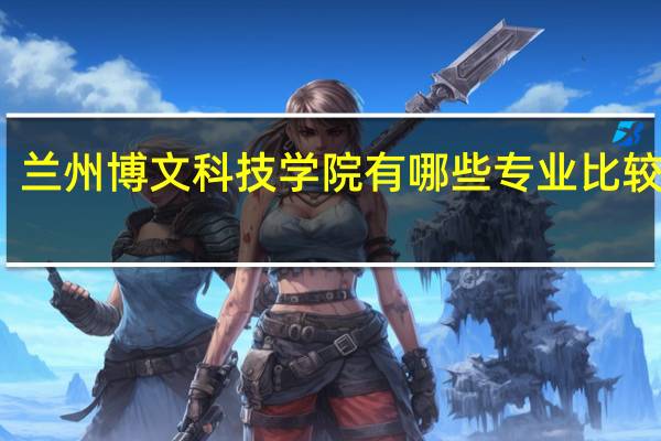 兰州博文科技学院有哪些专业比较好啊