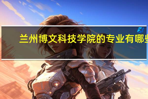 兰州博文科技学院的专业有哪些