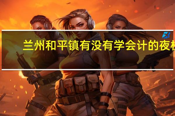 兰州和平镇有没有学会计的夜校