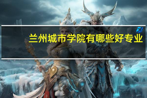 兰州城市学院有哪些好专业