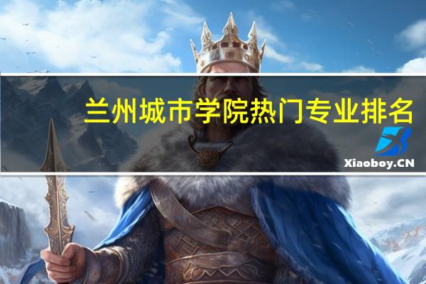 兰州城市学院热门专业排名