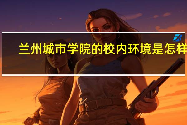 兰州城市学院的校内环境是怎样的