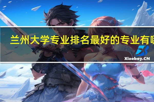 兰州大学专业排名最好的专业有哪些