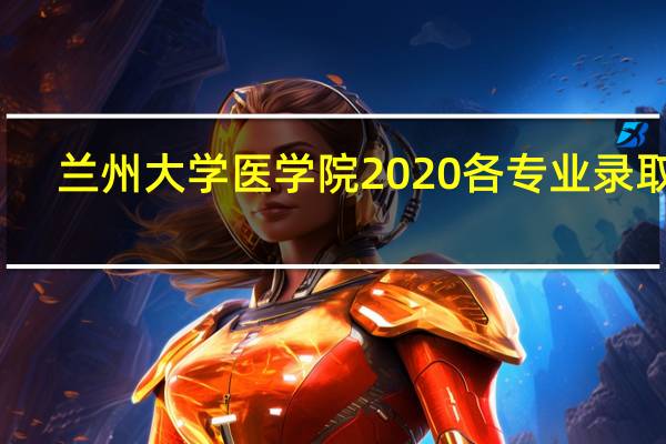 兰州大学医学院2020各专业录取线(兰州大学医学院分数线)