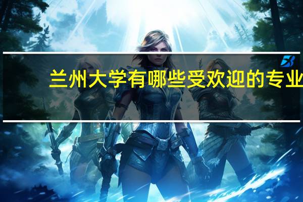 兰州大学有哪些受欢迎的专业