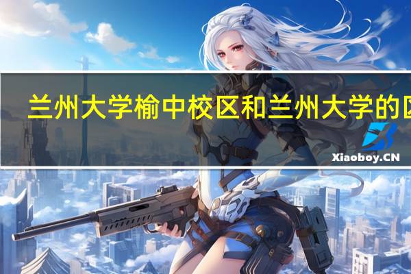 兰州大学榆中校区和兰州大学的区别