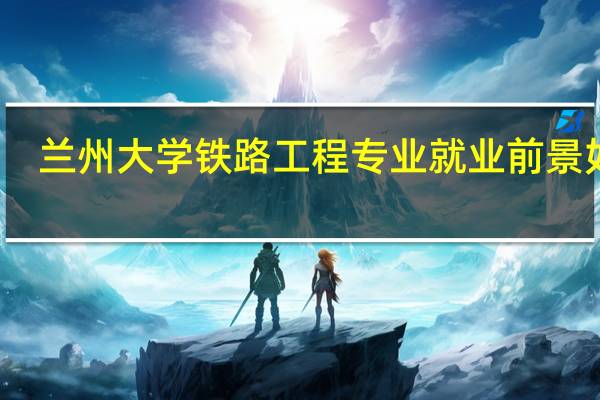 兰州大学铁路工程专业就业前景如何