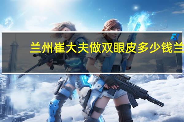 兰州崔大夫做双眼皮多少钱 兰州哪家医院做双眼皮手术好