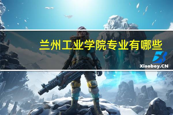 兰州工业学院专业有哪些