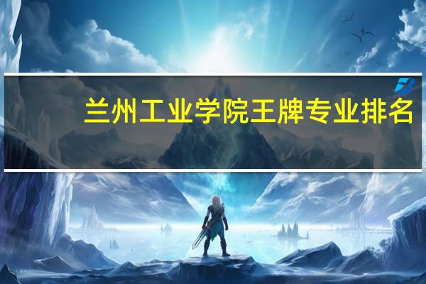 兰州工业学院王牌专业排名