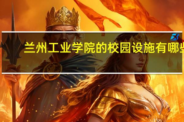 兰州工业学院的校园设施有哪些