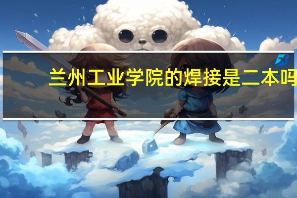兰州工业学院的焊接是二本吗