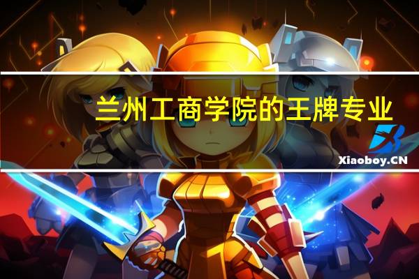 兰州工商学院的王牌专业