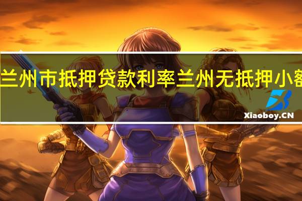 兰州市抵押贷款利率 兰州无抵押小额贷款