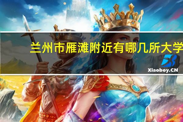 兰州市雁滩附近有哪几所大学