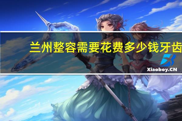 兰州整容需要花费多少钱 牙齿矫正需要多少钱呢