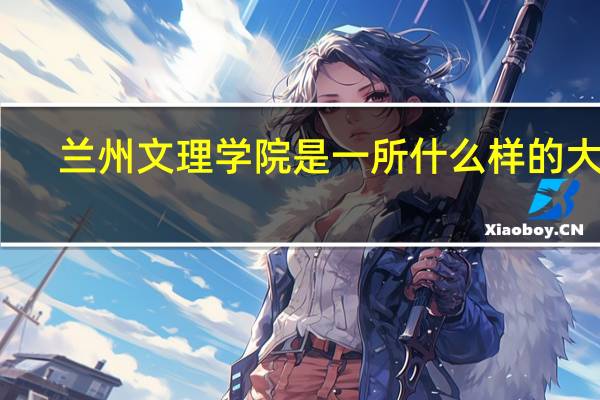 兰州文理学院是一所什么样的大学