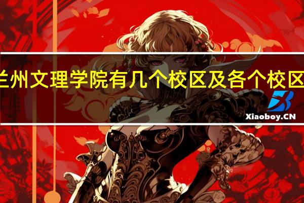 兰州文理学院有几个校区及各个校区的介绍