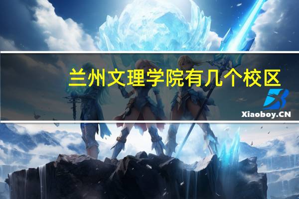 兰州文理学院有几个校区