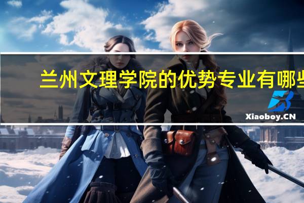 兰州文理学院的优势专业有哪些