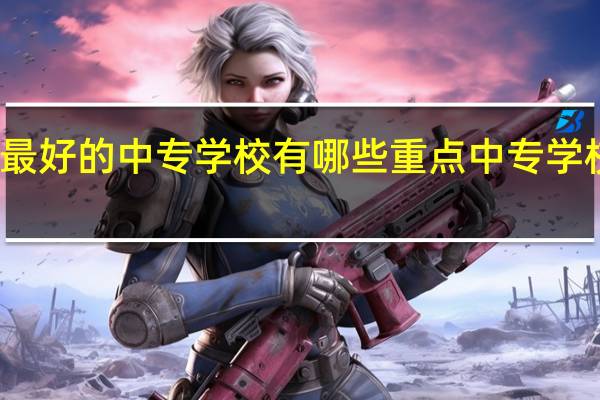 兰州最好的中专学校有哪些 重点中专学校名单公布
